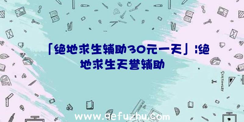 「绝地求生辅助30元一天」|绝地求生天誉辅助